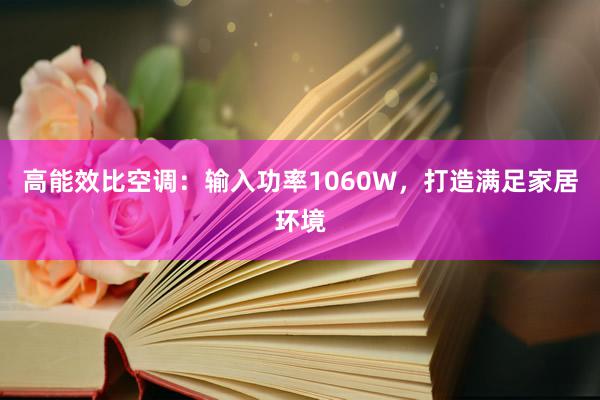 高能效比空调：输入功率1060W，打造满足家居环境