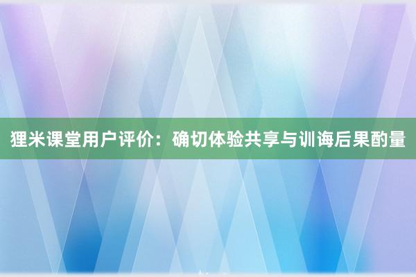 狸米课堂用户评价：确切体验共享与训诲后果酌量